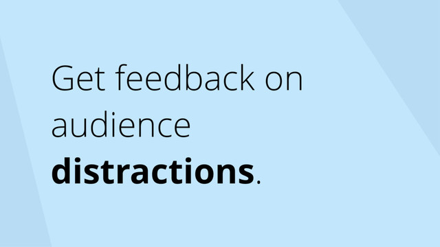 Get feedback on
audience
distractions.

