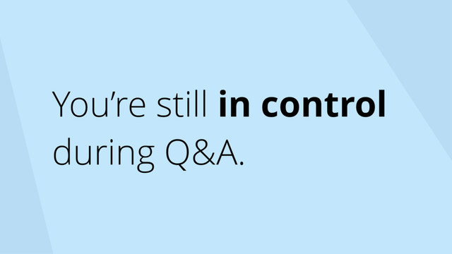 You’re still in control
during Q&A.
