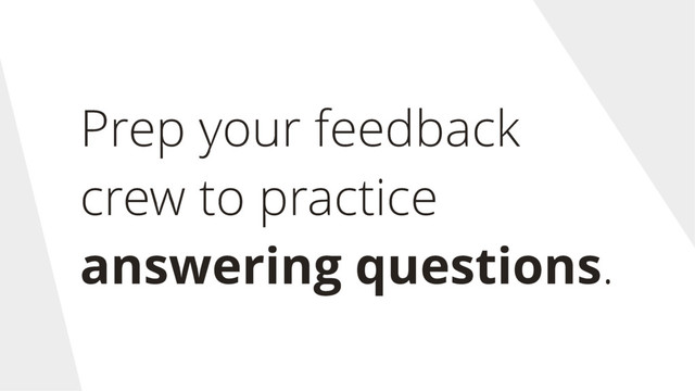 Prep your feedback
crew to practice
answering questions.
