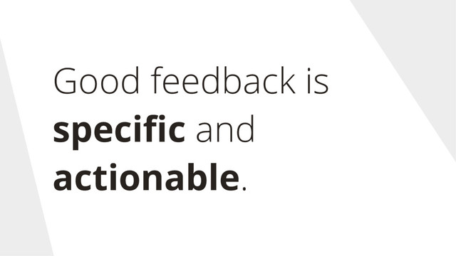Good feedback is
speciﬁc and
actionable.
