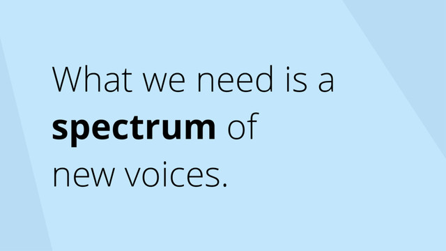 What we need is a
spectrum of  
new voices.
