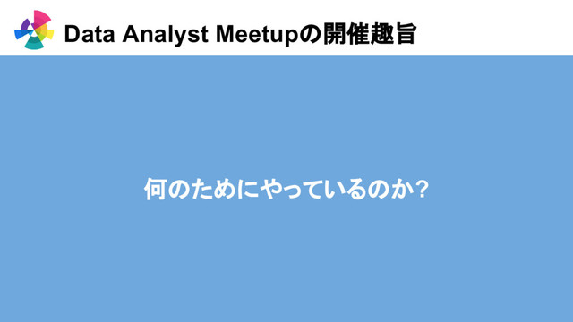 Data Analyst Meetupの開催趣旨
何のためにやっているのか?
