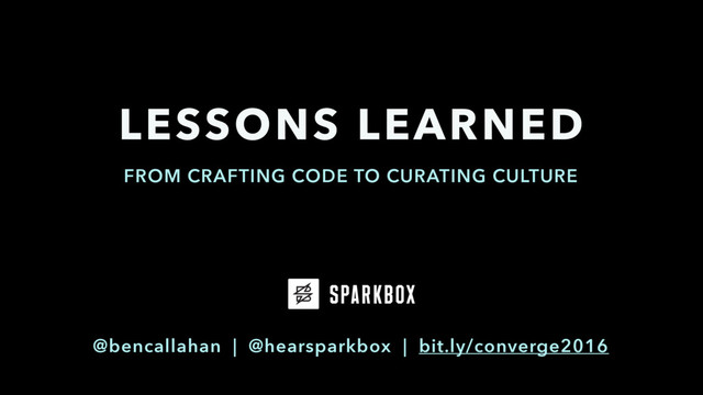 LESSONS LEARNED
FROM CRAFTING CODE TO CURATING CULTURE
@bencallahan | @hearsparkbox | bit.ly/converge2016
