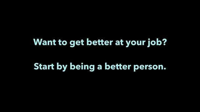 Want to get better at your job?
Start by being a better person.
