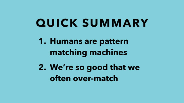 QUICK SUMMARY
1. Humans are pattern
matching machines
2. We’re so good that we
often over-match
