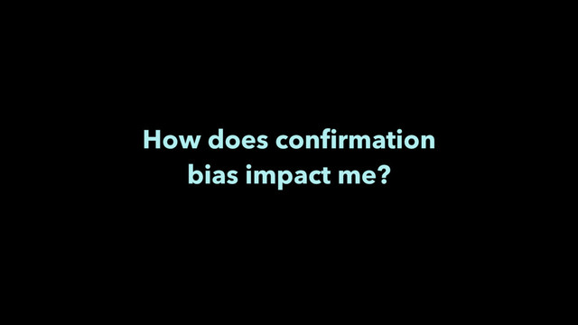 How does conﬁrmation
bias impact me?
