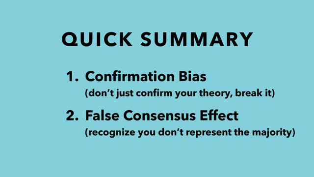 QUICK SUMMARY
1. Conﬁrmation Bias 
(don’t just conﬁrm your theory, break it)
2. False Consensus Effect 
(recognize you don’t represent the majority)
