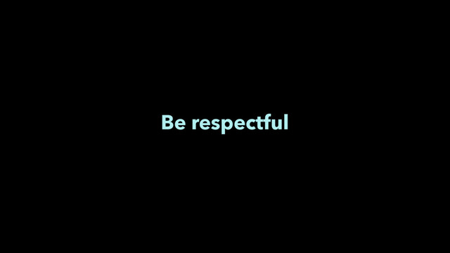 Be respectful
