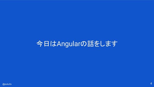 @puku0x 4
今日はAngularの話をします
