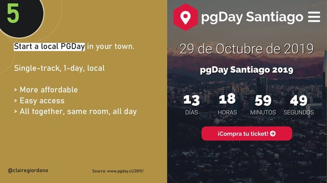 @clairegiordan
o
@clairegiordano Source: www.pgday.cl/2019/
5
Start a local PGDay in your town.
Single-track, 1-day, local
> More affordable
> Easy access
> All together, same room, all day
