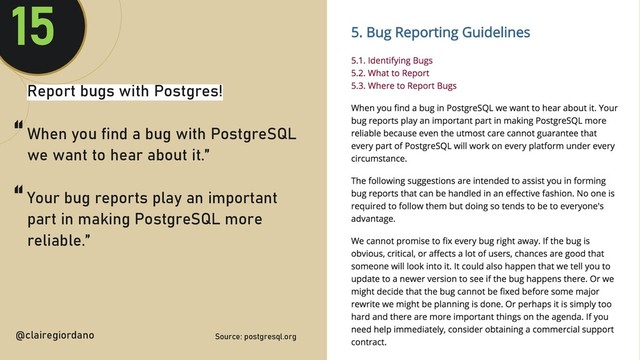@clairegiordan
o
Report bugs with Postgres!
When you find a bug with PostgreSQL
we want to hear about it.”
Your bug reports play an important
part in making PostgreSQL more
reliable.”
@clairegiordano
15
Source: postgresql.org
“
“
