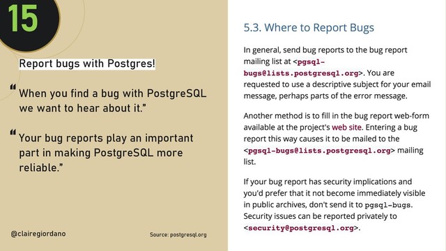 @clairegiordan
o
Report bugs with Postgres!
When you find a bug with PostgreSQL
we want to hear about it.”
Your bug reports play an important
part in making PostgreSQL more
reliable.”
@clairegiordano
15
Source: postgresql.org
“
“
