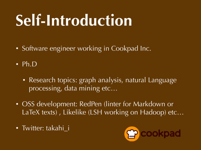 Self-Introduction
• Software engineer working in Cookpad Inc.
• Ph.D
• Research topics: graph analysis, natural Language
processing, data mining etc…
• OSS development: RedPen (linter for Markdown or
LaTeX texts) , Likelike (LSH working on Hadoop) etc…
• Twitter: takahi_i
