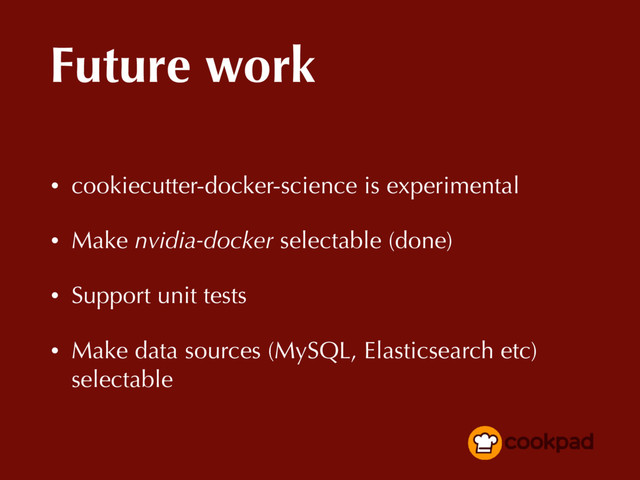 Future work
• cookiecutter-docker-science is experimental
• Make nvidia-docker selectable (done)
• Support unit tests
• Make data sources (MySQL, Elasticsearch etc)
selectable
