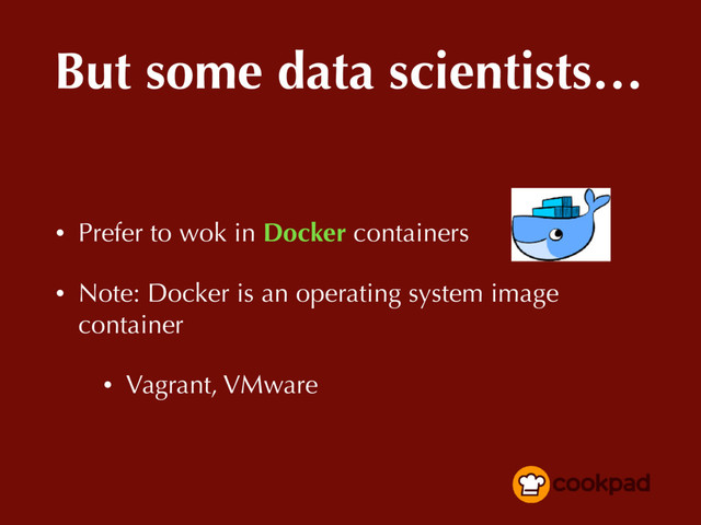 But some data scientists…
• Prefer to wok in Docker containers
• Note: Docker is an operating system image
container
• Vagrant, VMware
