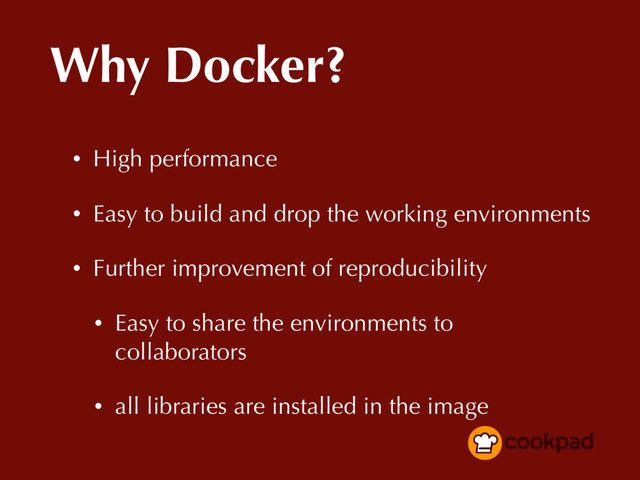 Why Docker?
• High performance
• Easy to build and drop the working environments
• Further improvement of reproducibility
• Easy to share the environments to
collaborators
• all libraries are installed in the image
