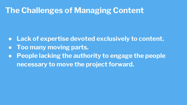 ● Lack of expertise devoted exclusively to content.
● Too many moving parts.
● People lacking the authority to engage the people
necessary to move the project forward.
The Challenges of Managing Content
