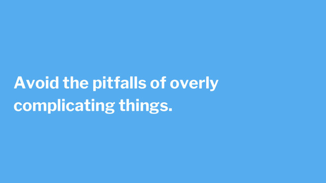 Avoid the pitfalls of overly
complicating things.
