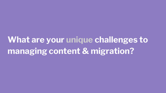 What are your unique challenges to
managing content & migration?
