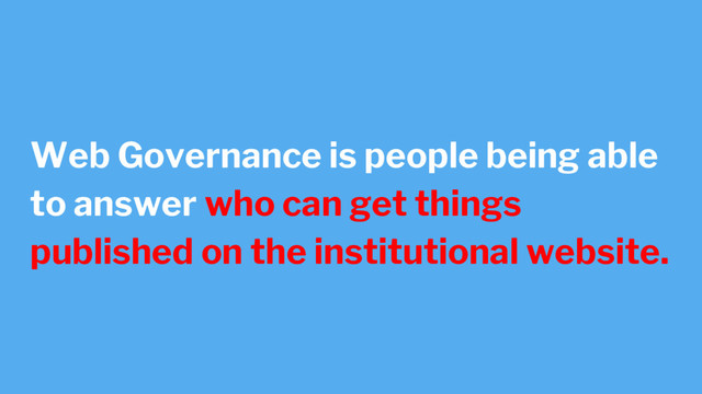 Web Governance is people being able
to answer who can get things
published on the institutional website.
