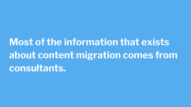 Most of the information that exists
about content migration comes from
consultants.
