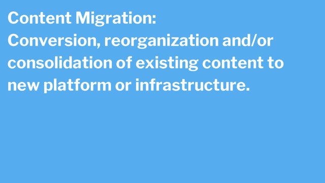Content Migration:
Conversion, reorganization and/or
consolidation of existing content to
new platform or infrastructure.
