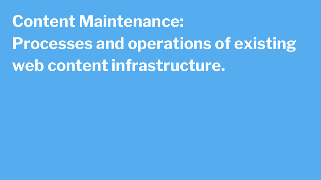 Content Maintenance:
Processes and operations of existing
web content infrastructure.
