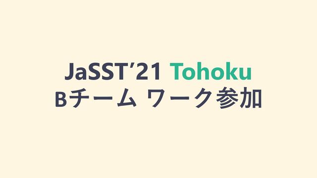 JaSST’21 Tohoku
Bチーム ワーク参加
