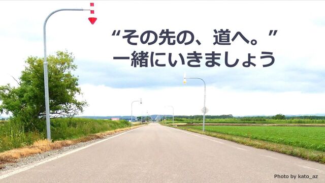 “その先の、道へ。”
一緒にいきましょう
Photo by kato_az
