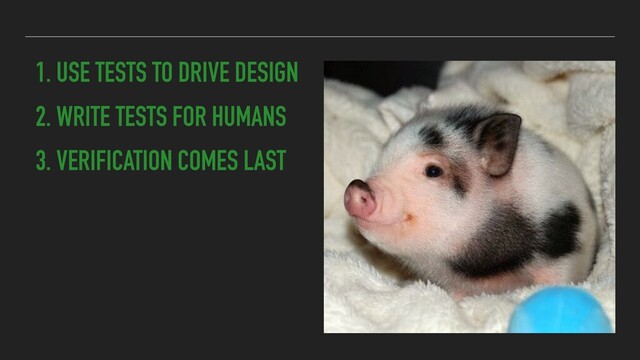 2. WRITE TESTS FOR HUMANS
3. VERIFICATION COMES LAST
1. USE TESTS TO DRIVE DESIGN
