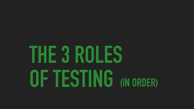 THE 3 ROLES
OF TESTING (IN ORDER)
