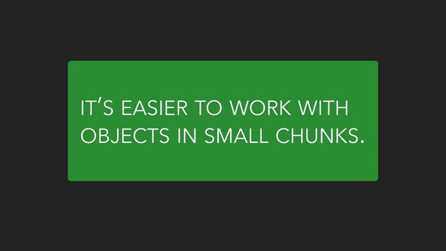 IT’S EASIER TO WORK WITH
OBJECTS IN SMALL CHUNKS.

