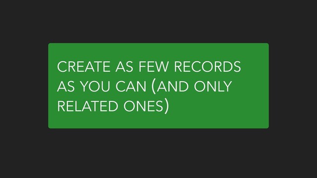 CREATE AS FEW RECORDS
AS YOU CAN (AND ONLY
RELATED ONES)
