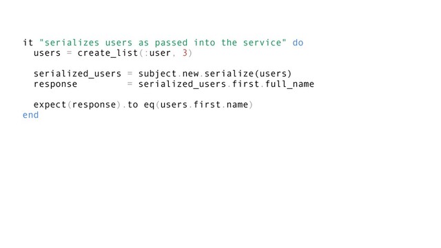it "serializes users as passed into the service" do
users = create_list(:user, 3)
serialized_users = subject.new.serialize(users)
response = serialized_users.first.full_name
expect(response).to eq(users.first.name)
end
