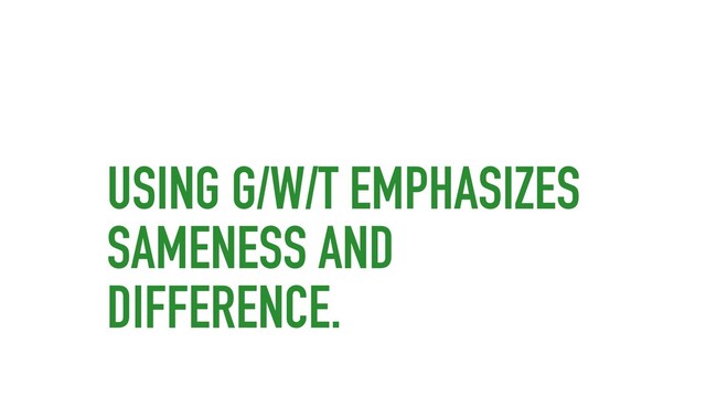 USING G/W/T EMPHASIZES
SAMENESS AND
DIFFERENCE.
