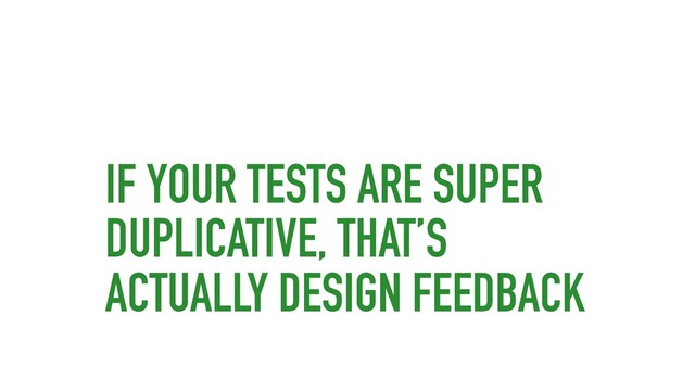 IF YOUR TESTS ARE SUPER
DUPLICATIVE, THAT’S
ACTUALLY DESIGN FEEDBACK
