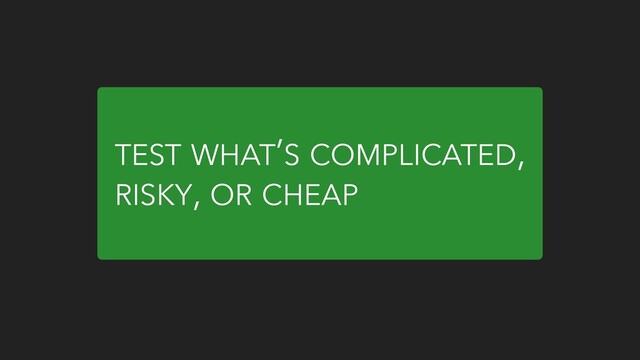TEST WHAT’S COMPLICATED,
RISKY, OR CHEAP
