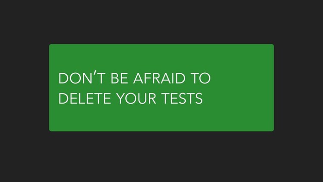 DON’T BE AFRAID TO
DELETE YOUR TESTS
