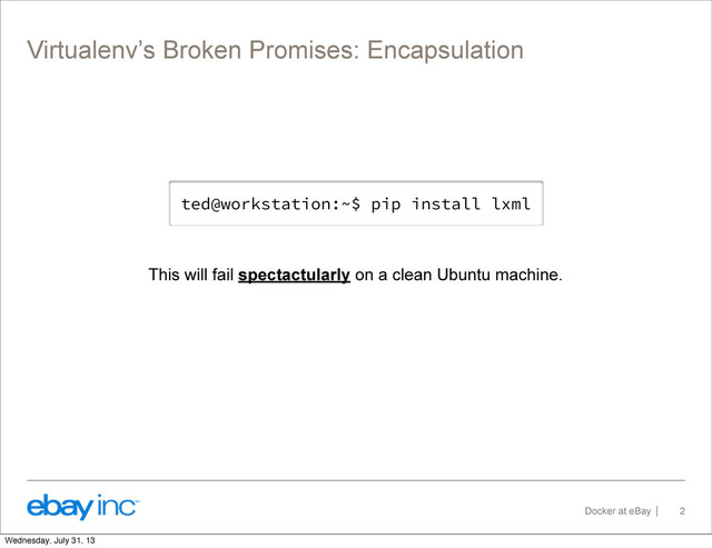 Docker at eBay
Virtualenv’s Broken Promises: Encapsulation
2
ted@workstation:~$ pip install lxml
This will fail spectactularly on a clean Ubuntu machine.
Wednesday, July 31, 13
