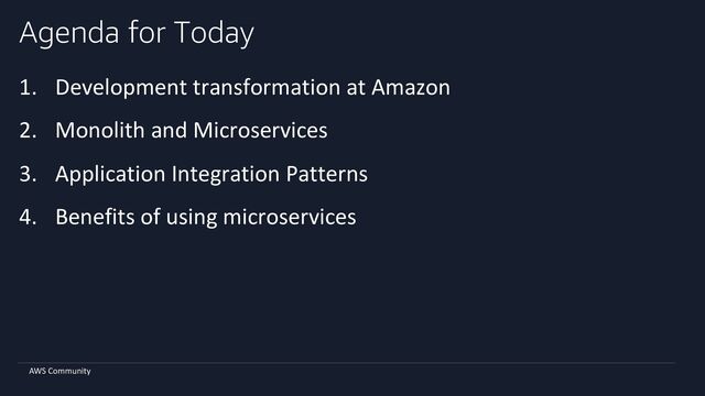AWS Community
Agenda for Today
1. Development transformation at Amazon
2. Monolith and Microservices
3. Application Integration Patterns
4. Benefits of using microservices
