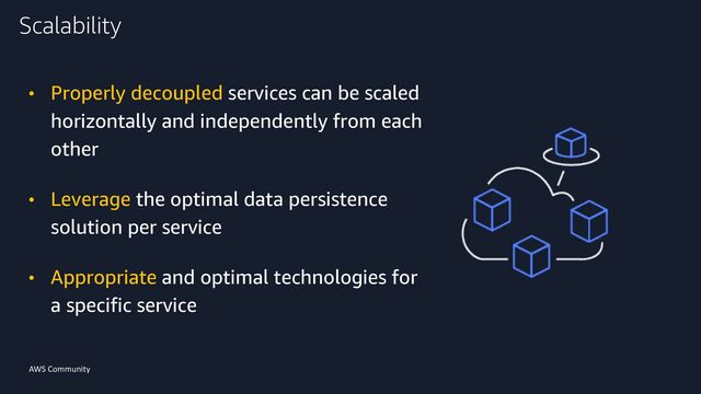 AWS Community
• Properly decoupled services can be scaled
horizontally and independently from each
other
• Leverage the optimal data persistence
solution per service
• Appropriate and optimal technologies for
a specific service
Scalability
