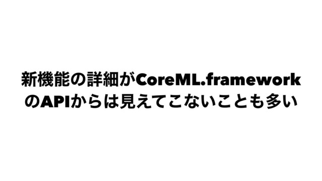 ৽ػೳͷৄࡉ͕CoreML.framework
ͷAPI͔Β͸ݟ͑ͯ͜ͳ͍͜ͱ΋ଟ͍
