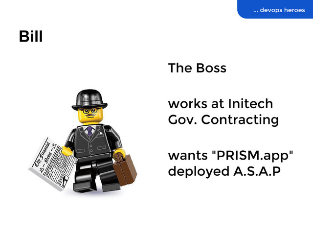 Bill
... devops heroes
The Boss
works at Initech
Gov. Contracting
wants "PRISM.app"
deployed A.S.A.P

