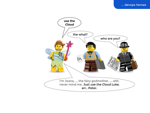 ... devops heroes
use the
Cloud
the what?
who are you?
I'm Joana, ... the fairy godmother, ... ahh,
never mind me. Just use the Cloud Luke,
err.. Peter.
