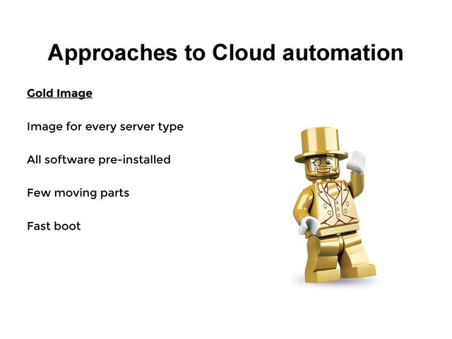 Approaches to Cloud automation
Gold Image
Image for every server type
All software pre-installed
Few moving parts
Fast boot
