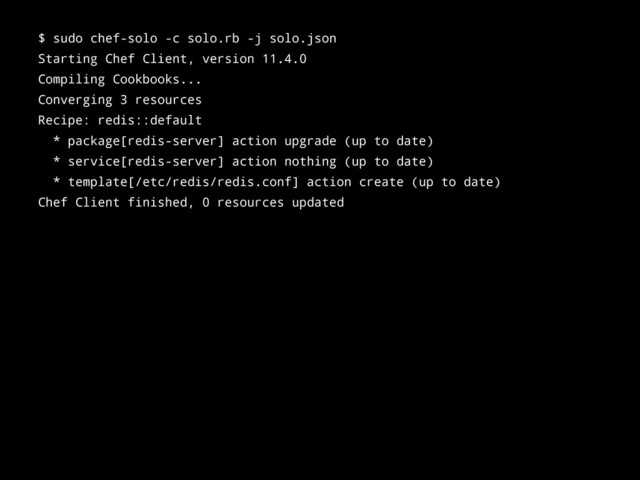 $ sudo chef-solo -c solo.rb -j solo.json
Starting Chef Client, version 11.4.0
Compiling Cookbooks...
Converging 3 resources
Recipe: redis::default
* package[redis-server] action upgrade (up to date)
* service[redis-server] action nothing (up to date)
* template[/etc/redis/redis.conf] action create (up to date)
Chef Client finished, 0 resources updated
