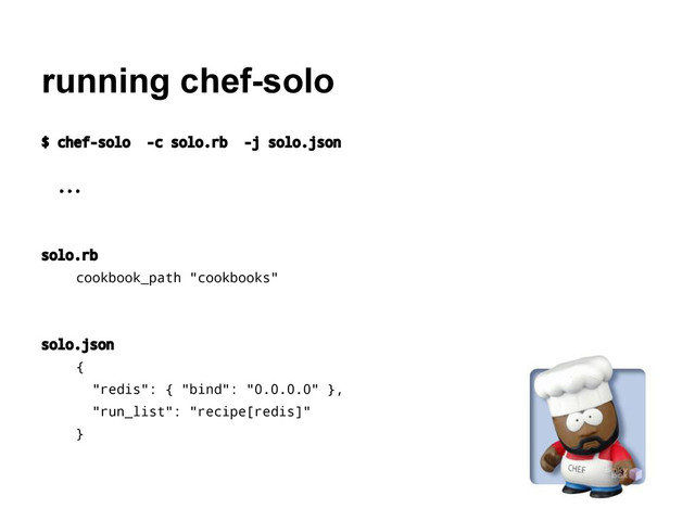 running chef-solo
$ chef-solo -c solo.rb -j solo.json
...
solo.rb
cookbook_path "cookbooks"
solo.json
{
"redis": { "bind": "0.0.0.0" },
"run_list": "recipe[redis]"
}
