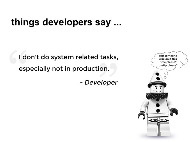 ”
“
things developers say ...
I don't do system related tasks,
especially not in production.
- Developer
can someone
else do it this
time please?
pretty please?
