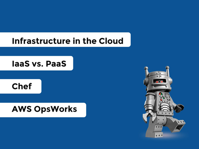 Infrastructure in the Cloud
IaaS vs. PaaS
Chef
AWS OpsWorks

