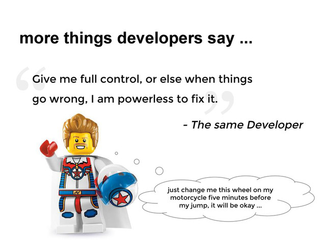 ”
“
more things developers say ...
- The same Developer
Give me full control, or else when things
go wrong, I am powerless to fix it.
just change me this wheel on my
motorcycle five minutes before
my jump, it will be okay ...
